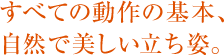 すべての動作の基本、自然で美しい立ち姿。