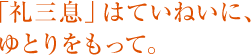 「礼三息」はていねいに、 ゆとりをもって。