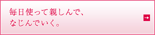 毎日使って親しんで、なじんでいく。