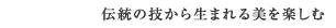 伝統の技から生まれる美を楽しむ