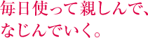 毎日使って親しんで、なじんでいく。