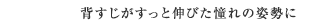 背すじがすっと伸びた憧れの姿勢に