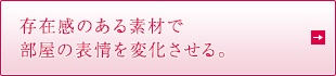 存在感のある素材で部屋の表情を変化させる。