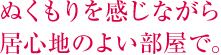 ぬくもりを感じながら居心地のよい部屋で。