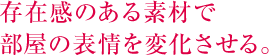 存在感のある素材で部屋の表情を変化させる。