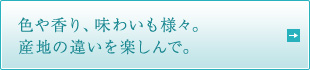 色や香り、味わいも様々。 産地の違いを楽しんで。