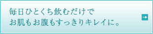毎日ひとくち飲むだけで お肌もお腹もすっきりキレイに。