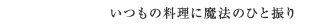 いつもの料理に魔法のひと振り