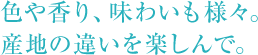 色や香り、味わいも様々。 産地の違いを楽しんで。