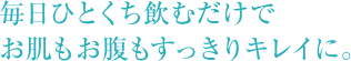 毎日ひとくち飲むだけで お肌もお腹もすっきりキレイに。