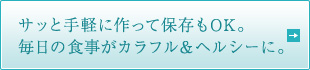 サッと手軽に作って保存もOK。毎日の食事がカラフル＆ヘルシーに。