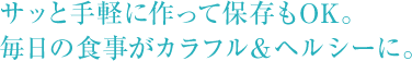 サッと手軽に作って保存もOK。 毎日の食事がカラフル＆ヘルシーに。