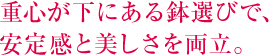 重心が下にある鉢選びで、安定感と美しさを両立。  