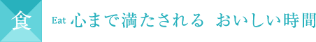 食 Eat 心まで満たされる おいしい時間