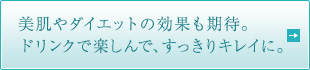 美肌やダイエットの効果も期待。ドリンクで楽しんで、すっきりキレイに。