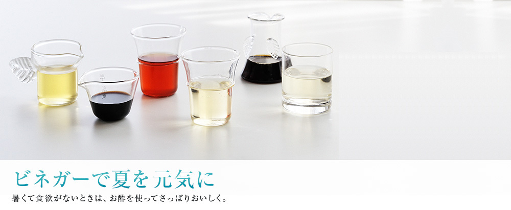 ビネガーで夏を元気に 暑くて食欲がないときは、お酢を使ってさっぱりおいしく。