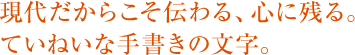現代だからこそ伝わる、心に残る。ていねいな手書きの文字。