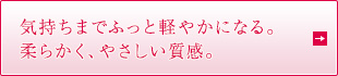気持ちまでふっと軽やかになる。柔らかく、やさしい質感。