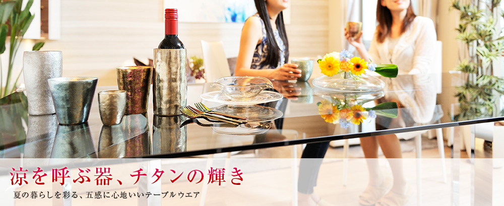 涼を呼ぶ器、チタンの輝き 夏の暮らしを彩る、五感に心地いいテーブルウエア