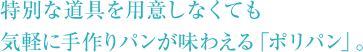 特別な道具を用意しなくても気軽に手作りパンが味わえる「ポリパン」。