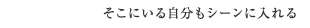 そこにいる自分もシーンに入れる