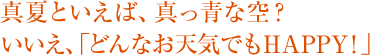 真夏といえば、真っ青な空？いいえ、「どんなお天気でもHAPPY！」