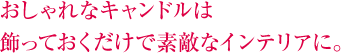 おしゃれなキャンドルは飾っておくだけで素敵なインテリアに。