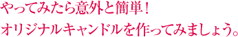 やってみたら意外と簡単！オリジナルキャンドルを作ってみましょう。