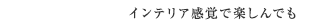 インテリア感覚で楽しんでも