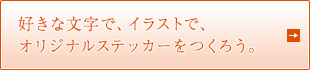 好きな文字で、イラストで、オリジナルステッカーをつくろう。