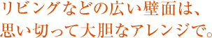 リビングなどの広い壁面は、思い切って大胆なアレンジで。