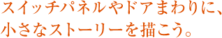 スイッチパネルやドアまわりに、小さなストーリーを描こう。