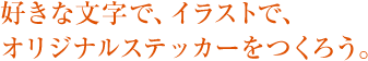 好きな文字で、イラストで、オリジナルステッカーをつくろう。
