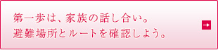 第一歩は、家族の話し合い。避難場所とルートを確認しよう。