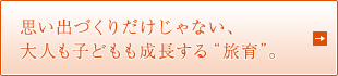 思い出づくりだけじゃない、 大人も子どもも成長する“旅育”。