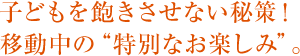 子どもを飽きさせない秘策！ 移動中の“特別なお楽しみ”。