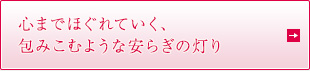 心までほぐれていく、 包みこむような安らぎの灯り