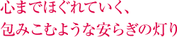 心までほぐれていく、包みこむような安らぎの灯り