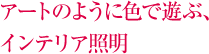 アートのように色で遊ぶ、インテリア照明