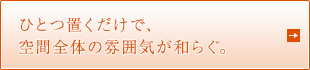 ひとつ置くだけで、 空間全体の雰囲気が和らぐ。