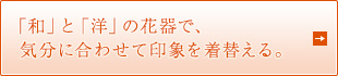 「和」と「洋」の花器で、気分に合わせて印象を着替える。