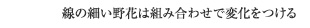 線の細い野花は組み合わせで変化をつける