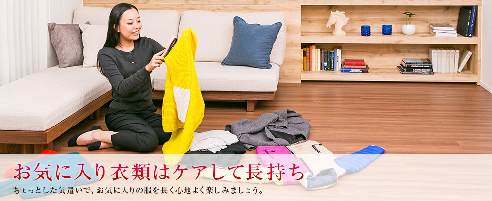 お気に入り衣類はケアして長持ち ちょっとした気遣いで、お気に入りの服を長く心地よく楽しみましょう。