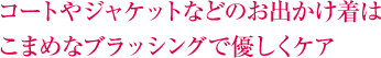 コートやジャケットなどのお出かけ着は こまめなブラッシングで優しくケア