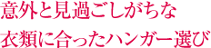 意外と見過ごしがちな 衣類に合ったハンガー選び