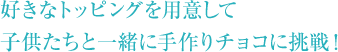 好きなトッピングを用意して 子供たちと一緒に手作りチョコに挑戦！ 
