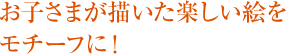 お子さまが描いた楽しい絵を モチーフに！