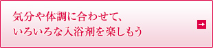 気分や体調に合わせて、いろいろな入浴剤を楽しもう