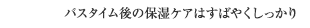 バスタイム後の保湿ケアはすばやくしっかり