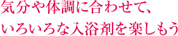 気分や体調に合わせて、いろいろな入浴剤を楽しもう